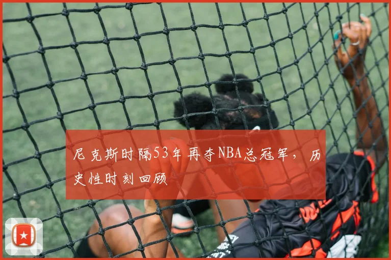 尼克斯时隔53年再夺NBA总冠军，历史性时刻回顾