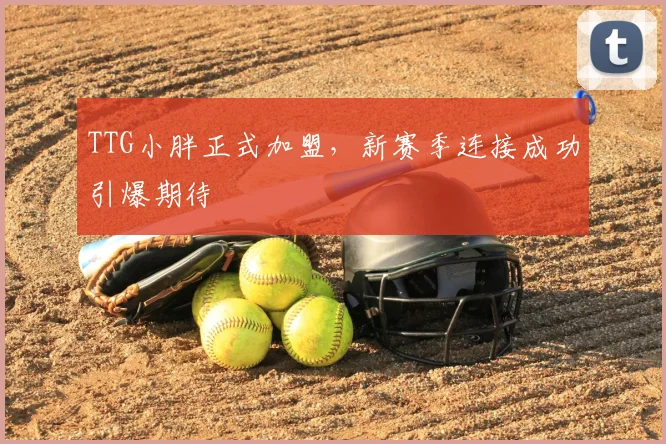 TTG小胖正式加盟，新赛季连接成功引爆期待