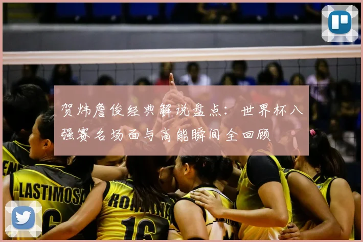 贺炜詹俊经典解说盘点：世界杯八强赛名场面与高能瞬间全回顾