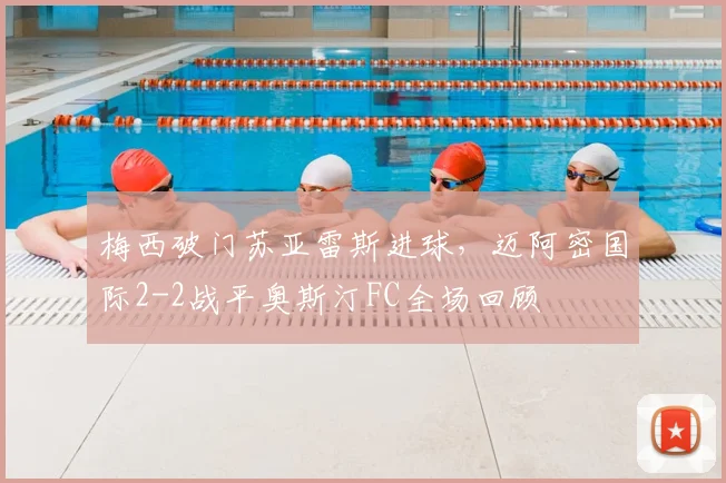 梅西破门苏亚雷斯进球，迈阿密国际2-2战平奥斯汀FC全场回顾