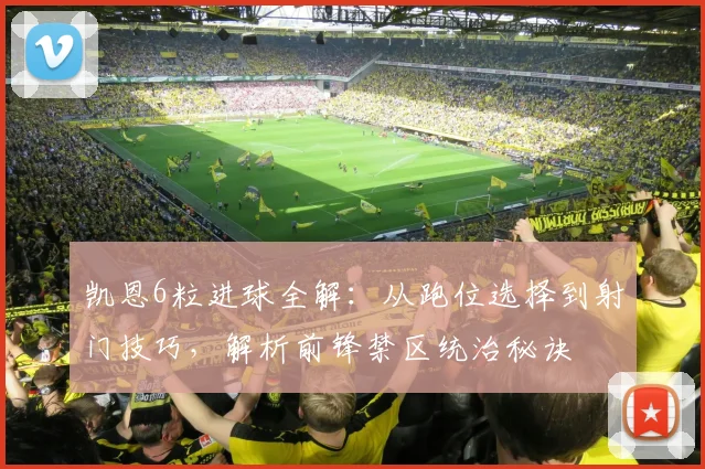 凯恩6粒进球全解：从跑位选择到射门技巧，解析前锋禁区统治秘诀