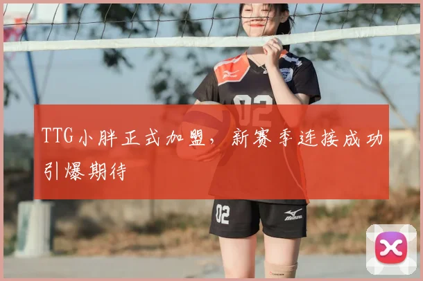 TTG小胖正式加盟，新赛季连接成功引爆期待