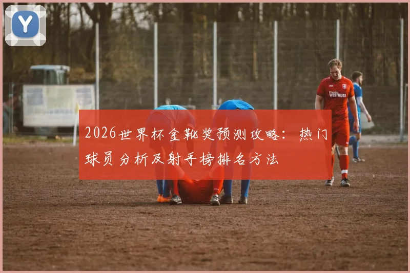 2026世界杯金靴奖预测攻略：热门球员分析及射手榜排名方法