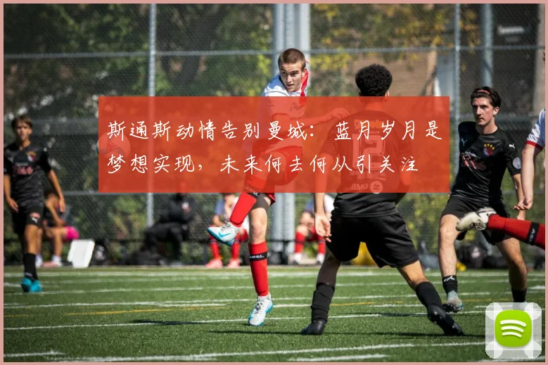 斯通斯动情告别曼城：蓝月岁月是梦想实现，未来何去何从引关注