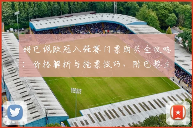 姆巴佩欧冠八强赛门票购买全攻略：价格解析与抢票技巧，附巴黎主场观赛指南