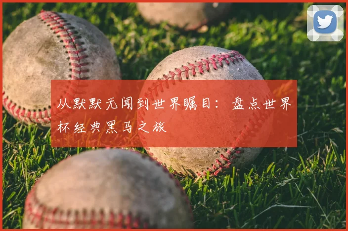 从默默无闻到世界瞩目：盘点世界杯经典黑马之旅