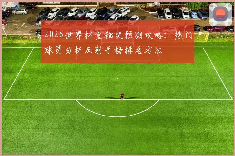 2026世界杯金靴奖预测攻略：热门球员分析及射手榜排名方法