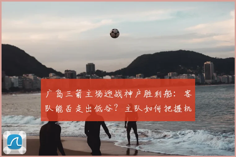 广岛三箭主场迎战神户胜利船：客队能否走出低谷？主队如何把握机会