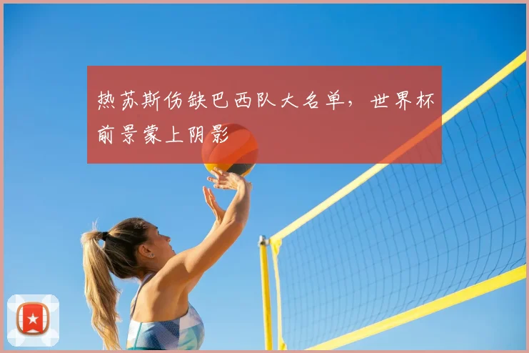 热苏斯伤缺巴西队大名单,世界杯前景蒙上阴影