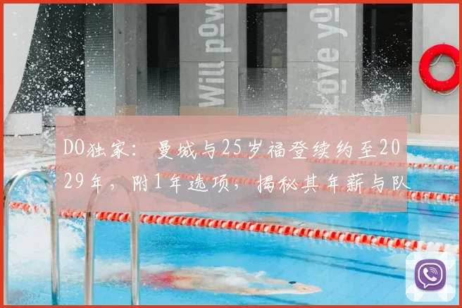 DO独家：曼城与25岁福登续约至2029年，附1年选项，揭秘其年薪与队内地位